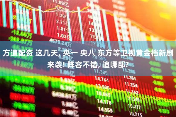 方道配资 这几天, 央一 央八 东方等卫视黄金档新剧来袭! 阵容不错, 追哪部?