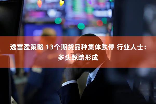 逸富盈策略 13个期货品种集体跌停 行业人士：多头踩踏形成