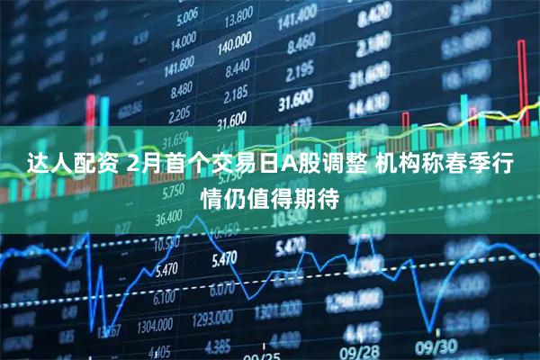 达人配资 2月首个交易日A股调整 机构称春季行情仍值得期待