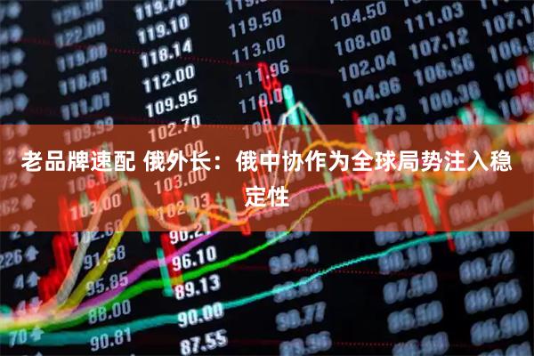 老品牌速配 俄外长：俄中协作为全球局势注入稳定性