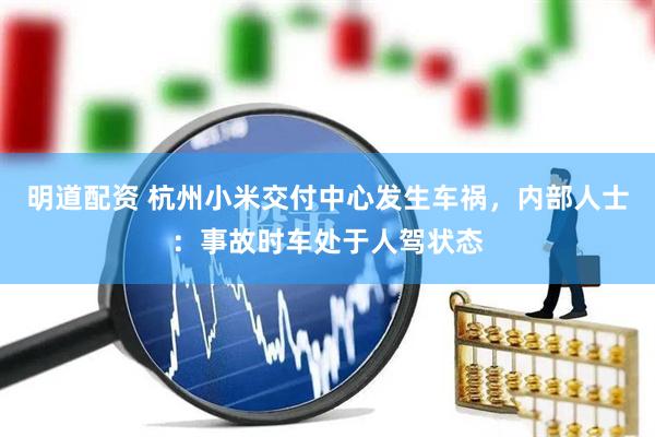 明道配资 杭州小米交付中心发生车祸，内部人士：事故时车处于人驾状态