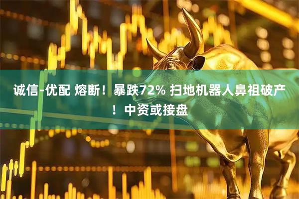 诚信-优配 熔断！暴跌72% 扫地机器人鼻祖破产！中资或接盘