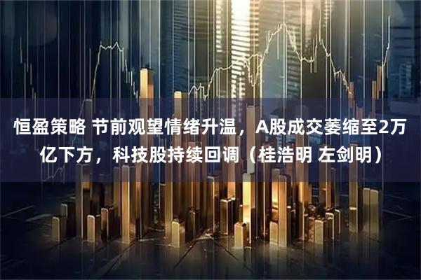 恒盈策略 节前观望情绪升温，A股成交萎缩至2万亿下方，科技股持续回调（桂浩明 左剑明）