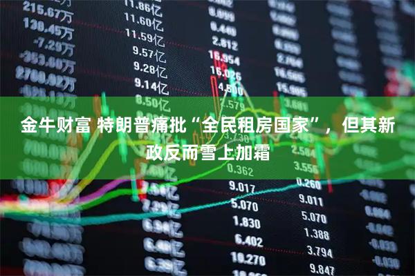 金牛财富 特朗普痛批“全民租房国家”，但其新政反而雪上加霜