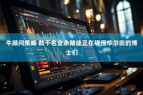 牛顾问策略 数千名业余赌徒正在碾压华尔街的博士们