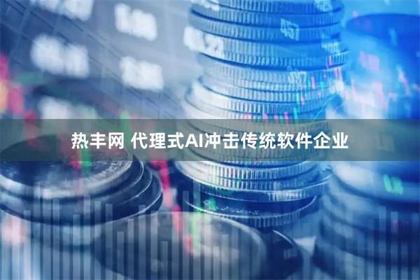 热丰网 代理式AI冲击传统软件企业