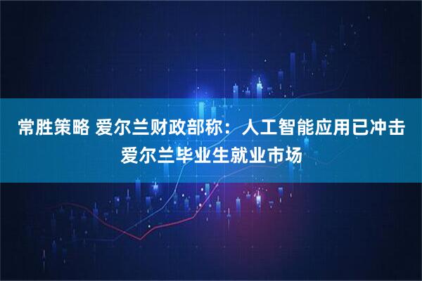 常胜策略 爱尔兰财政部称：人工智能应用已冲击爱尔兰毕业生就业市场