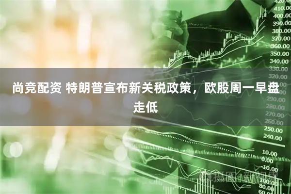 尚竞配资 特朗普宣布新关税政策，欧股周一早盘走低