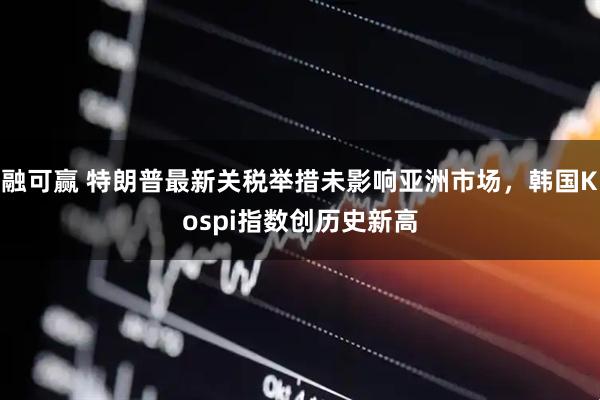 融可赢 特朗普最新关税举措未影响亚洲市场，韩国Kospi指数创历史新高