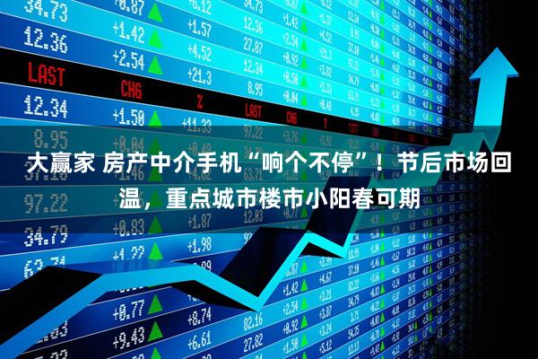 大赢家 房产中介手机“响个不停”！节后市场回温，重点城市楼市小阳春可期