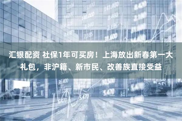 汇银配资 社保1年可买房！上海放出新春第一大礼包，非沪籍、新市民、改善族直接受益