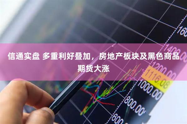信通实盘 多重利好叠加，房地产板块及黑色商品期货大涨