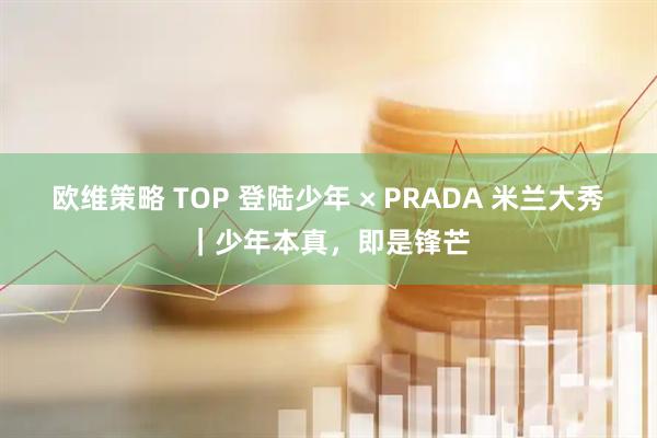 欧维策略 TOP 登陆少年 × PRADA 米兰大秀｜少年本真，即是锋芒