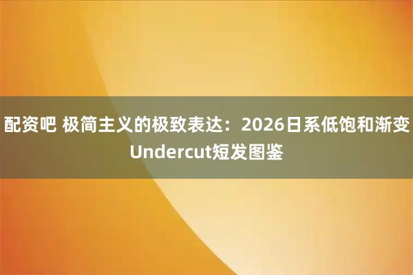 配资吧 极简主义的极致表达：2026日系低饱和渐变Undercut短发图鉴
