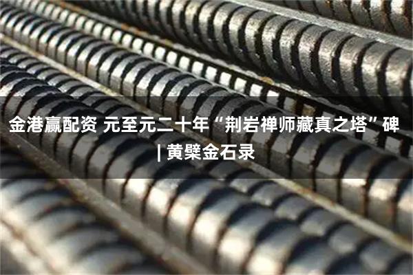 金港赢配资 元至元二十年“荆岩禅师藏真之塔”碑 | 黄檗金石录