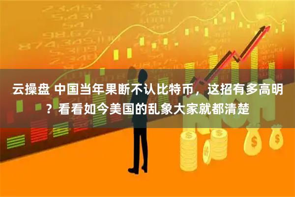 云操盘 中国当年果断不认比特币，这招有多高明？看看如今美国的乱象大家就都清楚
