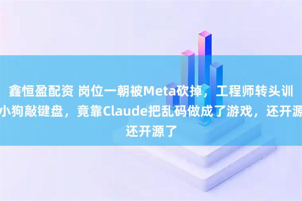 鑫恒盈配资 岗位一朝被Meta砍掉，工程师转头训练小狗敲键盘，竟靠Claude把乱码做成了游戏，还开源了