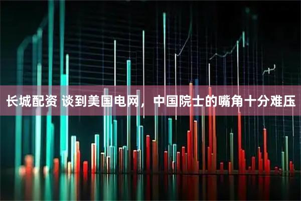 长城配资 谈到美国电网，中国院士的嘴角十分难压