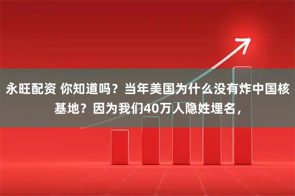 永旺配资 你知道吗？当年美国为什么没有炸中国核基地？因为我们40万人隐姓埋名，