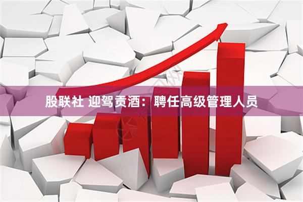 股联社 迎驾贡酒：聘任高级管理人员