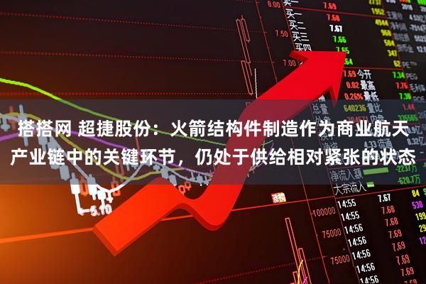 搭搭网 超捷股份：火箭结构件制造作为商业航天产业链中的关键环节，仍处于供给相对紧张的状态