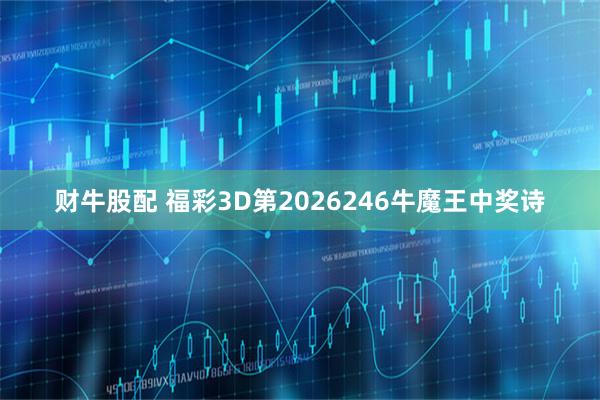 财牛股配 福彩3D第2026246牛魔王中奖诗