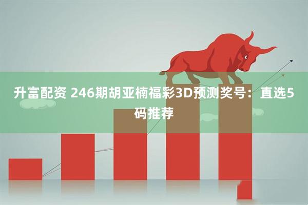 升富配资 246期胡亚楠福彩3D预测奖号：直选5码推荐