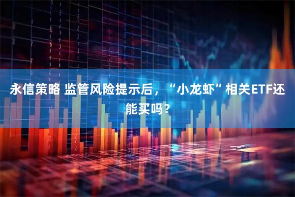 永信策略 监管风险提示后，“小龙虾”相关ETF还能买吗？