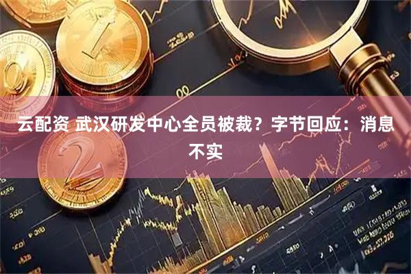 云配资 武汉研发中心全员被裁？字节回应：消息不实