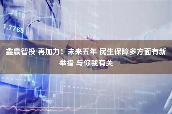 鑫赢智投 再加力！未来五年 民生保障多方面有新举措 与你我有关