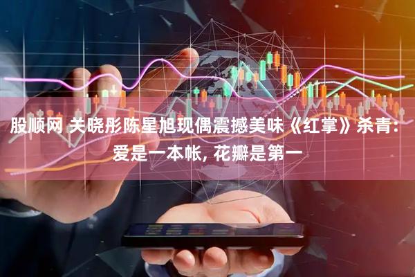 股顺网 关晓彤陈星旭现偶震撼美味《红掌》杀青: 爱是一本帐, 花瓣是第一