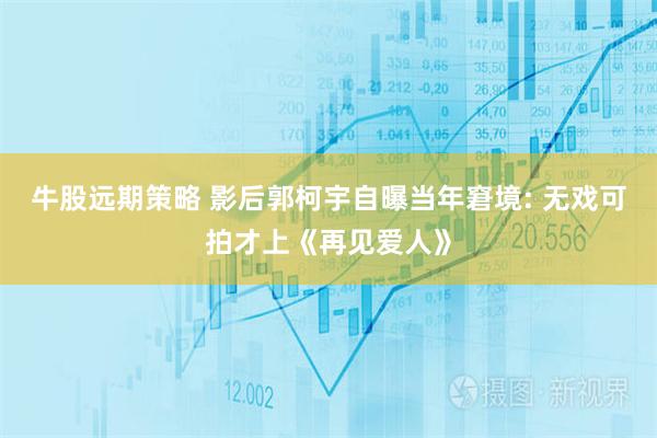 牛股远期策略 影后郭柯宇自曝当年窘境: 无戏可拍才上《再见爱人》