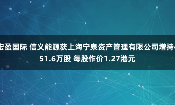 宏盈国际 信义能源获上海宁泉资产管理有限公司增持451.6万股 每股作价1.27港元