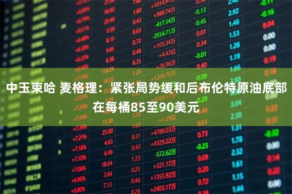 中玉束哈 麦格理：紧张局势缓和后布伦特原油底部在每桶85至90美元