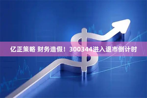 亿正策略 财务造假！300344进入退市倒计时