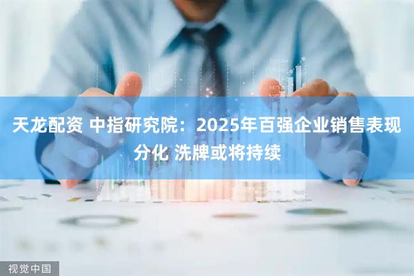 天龙配资 中指研究院：2025年百强企业销售表现分化 洗牌或将持续