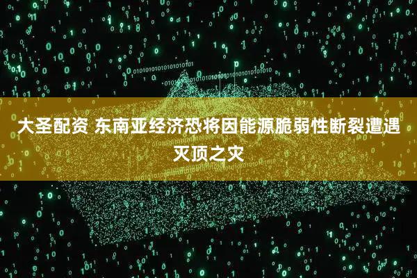 大圣配资 东南亚经济恐将因能源脆弱性断裂遭遇灭顶之灾