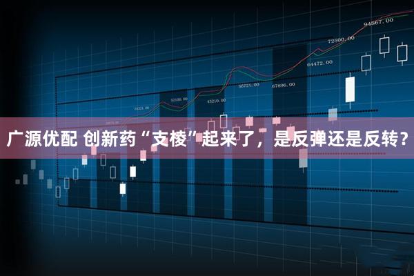 广源优配 创新药“支棱”起来了，是反弹还是反转？