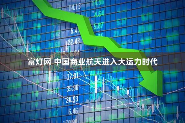 富灯网 中国商业航天进入大运力时代