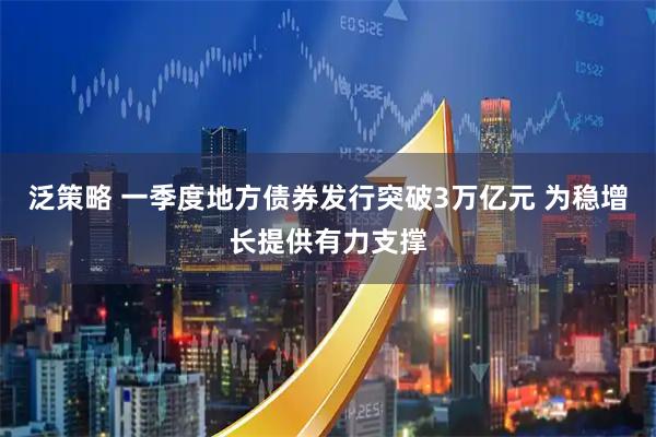 泛策略 一季度地方债券发行突破3万亿元 为稳增长提供有力支撑