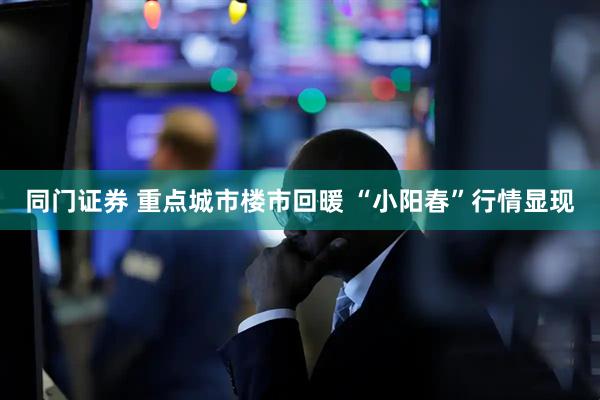 同门证券 重点城市楼市回暖 “小阳春”行情显现