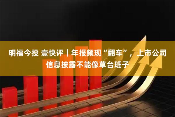 明福今投 壹快评｜年报频现“翻车”，上市公司信息披露不能像草台班子