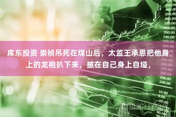 库东投资 崇祯吊死在煤山后，太监王承恩把他身上的龙袍扒下来，披在自己身上自缢，