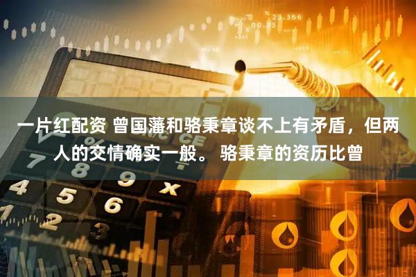 一片红配资 曾国藩和骆秉章谈不上有矛盾，但两人的交情确实一般。 骆秉章的资历比曾