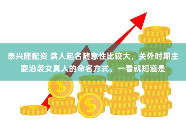 泰兴隆配资 满人起名随意性比较大，关外时期主要沿袭女真人的命名方式，一看就知道是