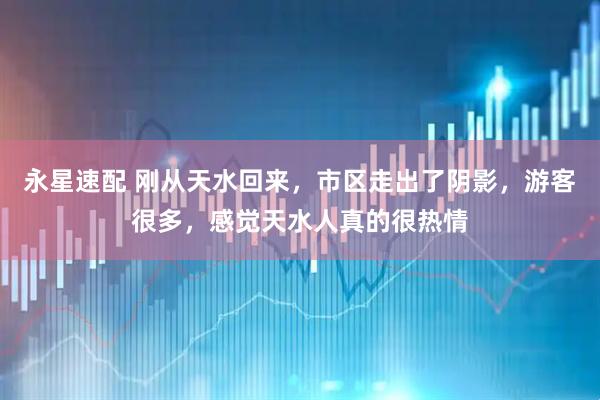 永星速配 刚从天水回来，市区走出了阴影，游客很多，感觉天水人真的很热情
