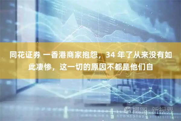 同花证券 一香港商家抱怨，34 年了从来没有如此凄惨，这一切的原因不都是他们自