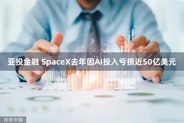 亚投金融 SpaceX去年因AI投入亏损近50亿美元