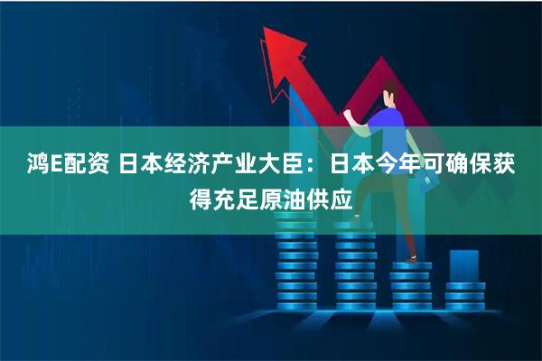鸿E配资 日本经济产业大臣：日本今年可确保获得充足原油供应