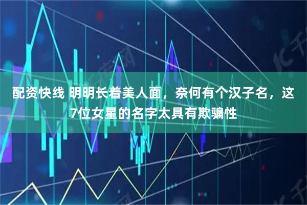 配资快线 明明长着美人面，奈何有个汉子名，这7位女星的名字太具有欺骗性